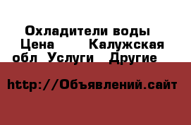 Охладители воды › Цена ­ 8 - Калужская обл. Услуги » Другие   